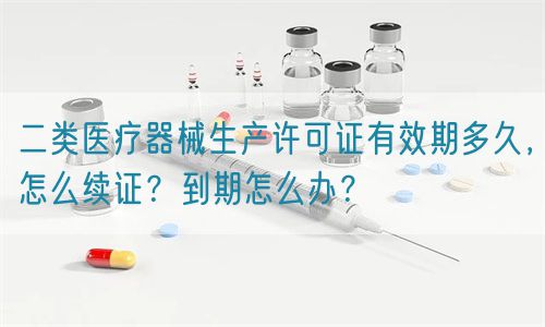 二類醫(yī)療器械生產(chǎn)許可證有效期多久，怎么續(xù)證？到期怎么辦？(圖1)