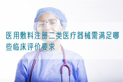 醫(yī)用敷料注冊二類醫(yī)療器械需滿足哪些臨床評價(jià)要求(圖1)