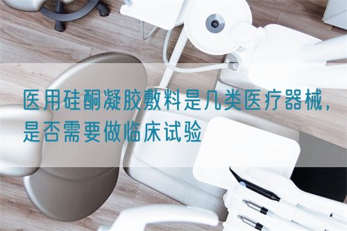 醫(yī)用硅酮凝膠敷料是幾類醫(yī)療器械，是否需要做臨床試驗