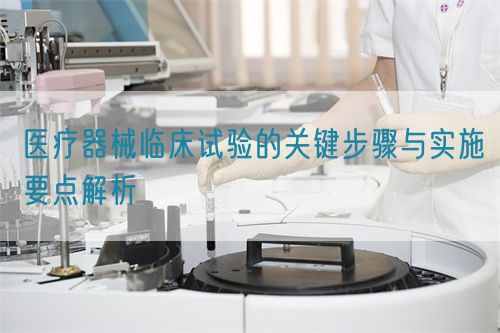 醫(yī)療器械臨床試驗(yàn)的關(guān)鍵步驟與實(shí)施要點(diǎn)解析(圖1)