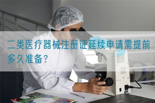 二類醫(yī)療器械注冊證延續(xù)申請需提前多久準備？(圖1)