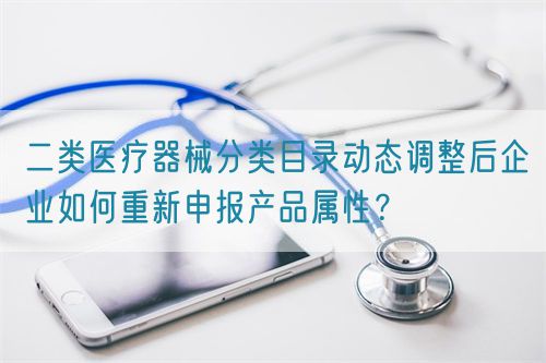 二類醫療器械分類目錄動態調整后企業如何重新申報產品屬性？(圖1)