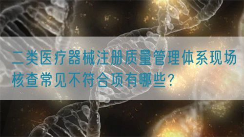 二類醫療器械注冊質量管理體系現場核查常見不符合項有哪些？(圖1)