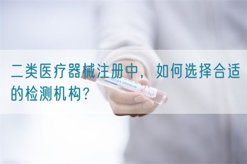 二類醫(yī)療器械注冊中，如何選擇合適的檢測機構(gòu)？(圖1)