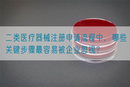 二類醫療器械注冊申請流程中，哪些關鍵步驟最容易被企業忽視？(圖1)