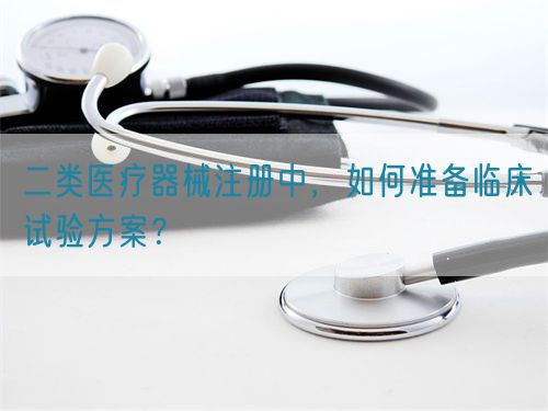 二類醫(yī)療器械注冊中，如何準(zhǔn)備臨床試驗(yàn)方案？(圖1)