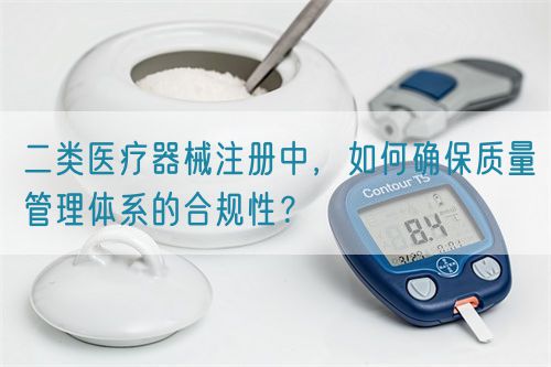 二類醫療器械注冊中，如何確保質量管理體系的合規性？(圖1)