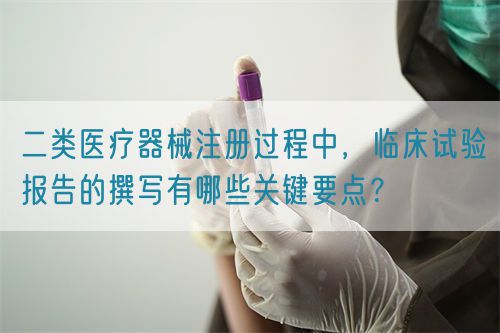 二類醫療器械注冊過程中，臨床試驗報告的撰寫有哪些關鍵要點？(圖1)