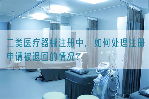 二類醫(yī)療器械注冊中，如何處理注冊申請被退回的情況？(圖1)