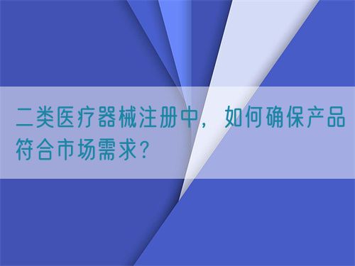 二類醫(yī)療器械注冊中，如何確保產(chǎn)品符合市場需求？(圖1)