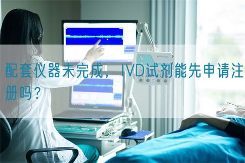 配套儀器未完成，IVD試劑能先申請注冊嗎？(圖1)