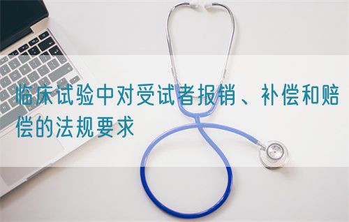 臨床試驗(yàn)中對(duì)受試者報(bào)銷、補(bǔ)償和賠償?shù)姆ㄒ?guī)要求