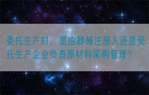 委托生產(chǎn)時，是由器械注冊人還是受托生產(chǎn)企業(yè)負(fù)責(zé)原材料采購管理？(圖1)