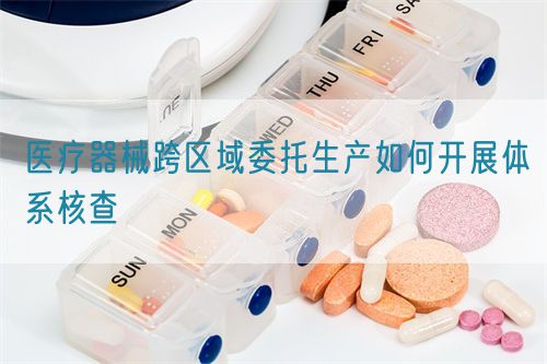 醫(yī)療器械跨區(qū)域委托生產如何開展體系核查(圖1)