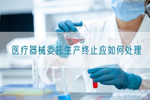醫療器械委托生產終止應如何處理(圖1)