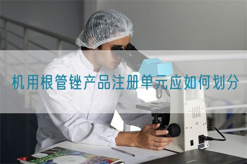 機用根管銼產品注冊單元應如何劃分(圖1)
