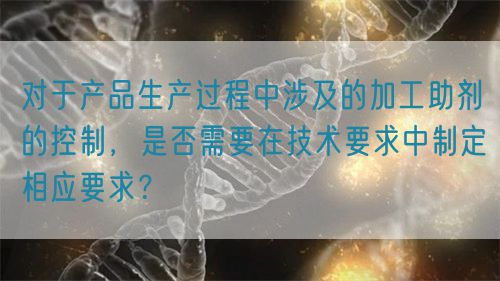 對于產(chǎn)品生產(chǎn)過程中涉及的加工助劑的控制，是否需要在技術(shù)要求中制定相應(yīng)要求？(圖1)