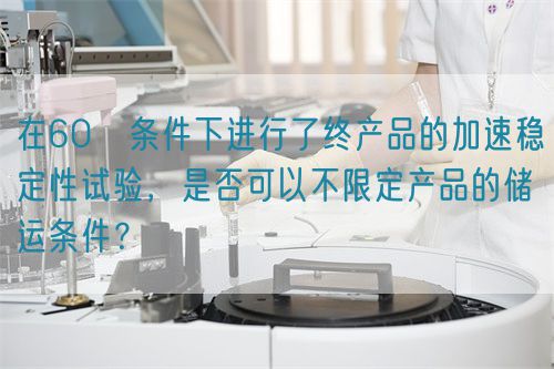 在60℃條件下進行了終產(chǎn)品的加速穩(wěn)定性試驗，是否可以不限定產(chǎn)品的儲運條件？(圖1)