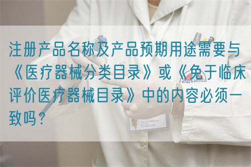 注冊產品名稱及產品預期用途需要與《醫療器械分類目錄》或《免于臨床評價醫療器械目錄》中的內容必須一致嗎？(圖1)