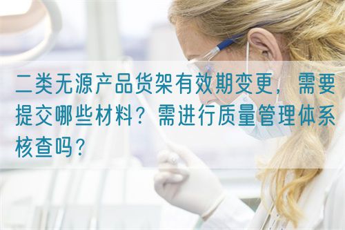 二類無源產品貨架有效期變更，需要提交哪些材料？需進行質量管理體系核查嗎？(圖1)
