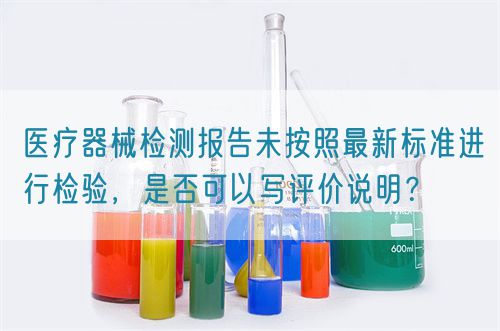 醫療器械檢測報告未按照最新標準進行檢驗，是否可以寫評價說明？(圖1)