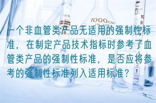 一個非血管類產品無適用的強制性標準，在制定產品技術指標時參考了血管類產品的強制性標準，是否應將參考的強制性標準列入適用標準？(圖1)