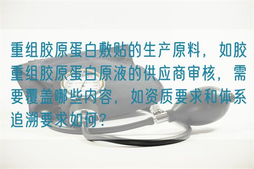 重組膠原蛋白敷貼的生產原料，如膠重組膠原蛋白原液的供應商審核，需要覆蓋哪些內容，如資質要求和體系追溯要求如何？(圖1)
