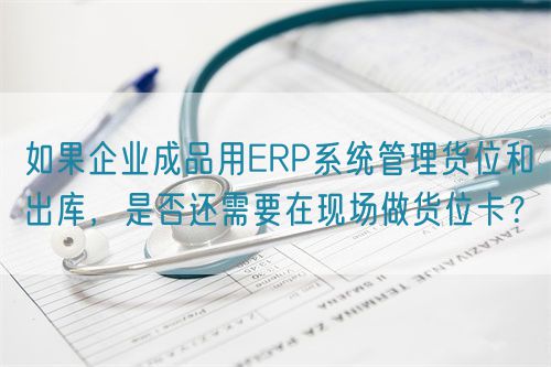 如果企業(yè)成品用ERP系統(tǒng)管理貨位和出庫，是否還需要在現(xiàn)場做貨位卡？(圖1)