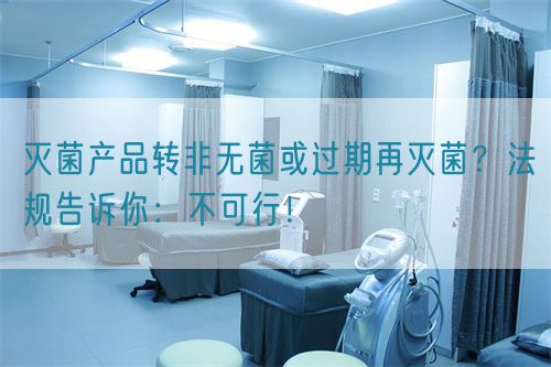 滅菌產品轉非無菌或過期再滅菌？法規告訴你：不可行！(圖1)