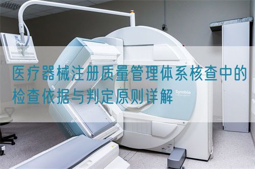 醫(yī)療器械注冊質量管理體系核查中的檢查依據(jù)與判定原則詳解(圖1)