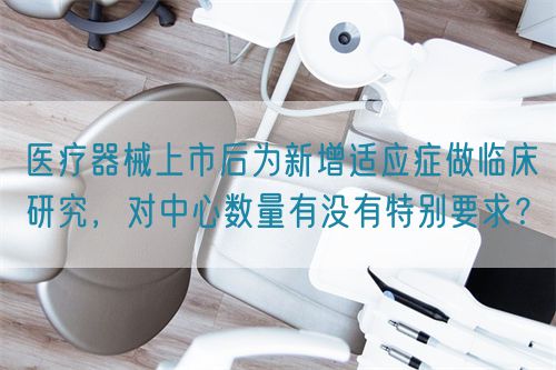 醫療器械上市后為新增適應癥做臨床研究，對中心數量有沒有特別要求？(圖1)