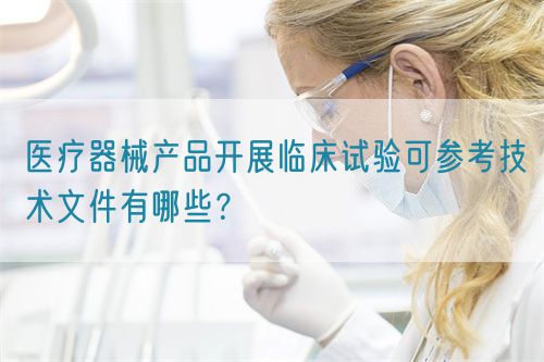 醫(yī)療器械產(chǎn)品開展臨床試驗可參考技術(shù)文件有哪些？(圖1)
