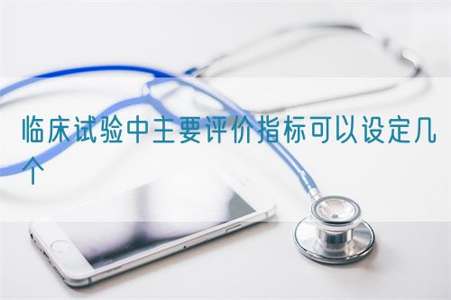 臨床試驗中主要評價指標可以設定幾個