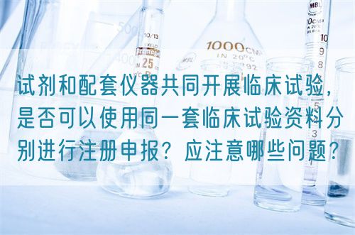試劑和配套儀器共同開展臨床試驗(yàn)，是否可以使用同一套臨床試驗(yàn)資料分別進(jìn)行注冊(cè)申報(bào)？應(yīng)注意哪些問題？(圖1)