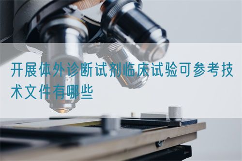 開展體外診斷試劑臨床試驗可參考技術文件有哪些(圖1)