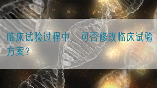 臨床試驗(yàn)過(guò)程中，可否修改臨床試驗(yàn)方案？(圖1)