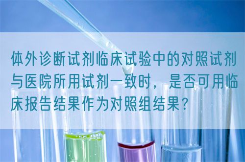 體外診斷試劑臨床試驗中的對照試劑與醫院所用試劑一致時，是否可用臨床報告結果作為對照組結果？(圖1)