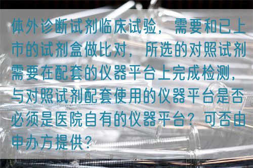 體外診斷試劑臨床試驗(yàn)，需要和已上市的試劑盒做比對(duì)，所選的對(duì)照試劑需要在配套的儀器平臺(tái)上完成檢測(cè)，與對(duì)照試劑配套使用的儀器平臺(tái)是否必須是醫(yī)院自有的儀器平臺(tái)？可否由申辦方提供？(圖1)