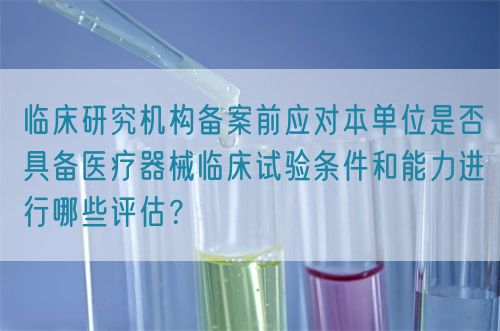 臨床研究機構備案前應對本單位是否具備醫療器械臨床試驗條件和能力進行哪些評估？(圖1)