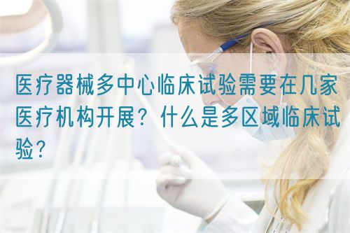 醫療器械多中心臨床試驗需要在幾家醫療機構開展？什么是多區域臨床試驗？(圖1)