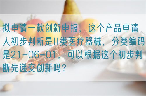 擬申請一款創(chuàng)新申報，這個產(chǎn)品申請人初步判斷是II類醫(yī)療器械，分類編碼是21-06-01，可以根據(jù)這個初步判斷先遞交創(chuàng)新嗎？(圖1)