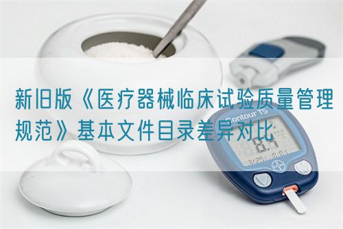 新舊版《醫療器械臨床試驗質量管理規范》基本文件目錄差異對比(圖1)