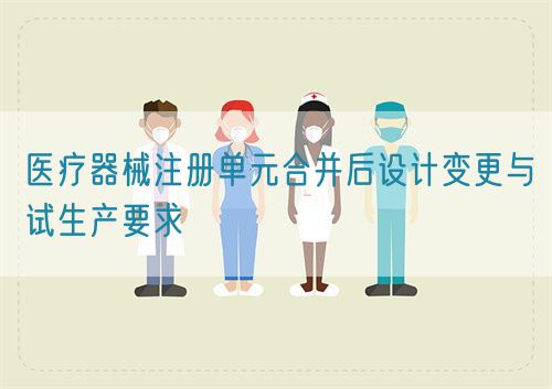 醫療器械注冊單元合并后設計變更與試生產要求(圖1)