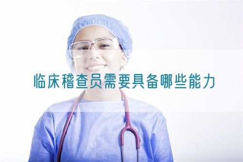 臨床稽查員需要具備哪些能力(圖1)