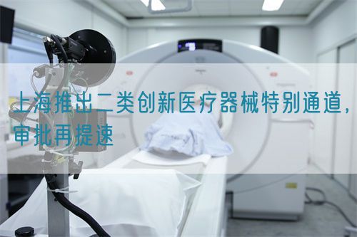 上海推出二類創(chuàng)新醫(yī)療器械特別通道，審批再提速(圖1)