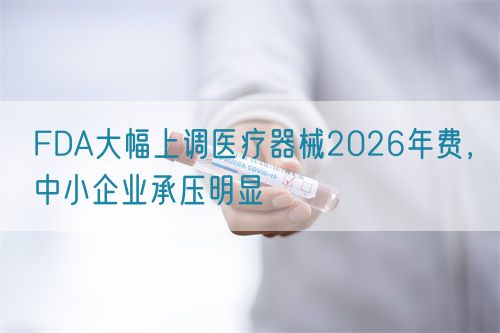 FDA大幅上調(diào)醫(yī)療器械2026年費，中小企業(yè)承壓明顯(圖1)