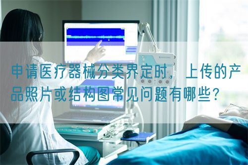 申請醫療器械分類界定時，上傳的產品照片或結構圖常見問題有哪些？(圖1)