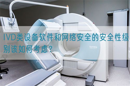 IVD類設備軟件和網絡安全的安全性級別該如何考慮？(圖1)