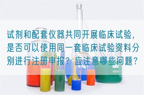 試劑和配套儀器共同開展臨床試驗，是否可以使用同一套臨床試驗資料分別進行注冊申報？應注意哪些問題？(圖1)