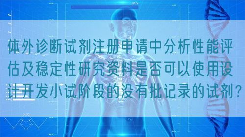 體外診斷試劑注冊申請中分析性能評估及穩定性研究資料是否可以使用設計開發小試階段的沒有批記錄的試劑？(圖1)